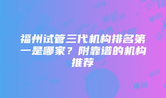 福州试管三代机构排名第一是哪家？附靠谱的机构推荐