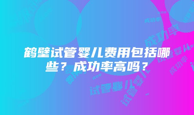 鹤壁试管婴儿费用包括哪些？成功率高吗？