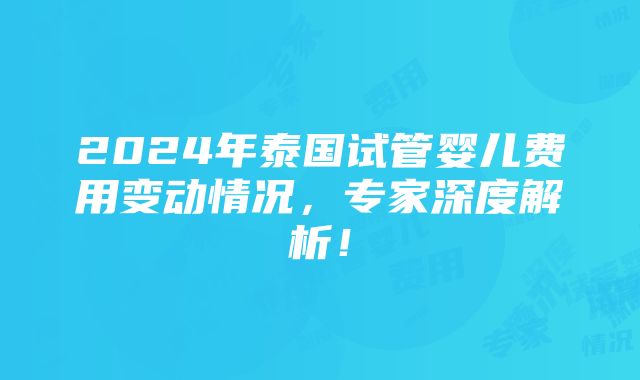 2024年泰国试管婴儿费用变动情况，专家深度解析！