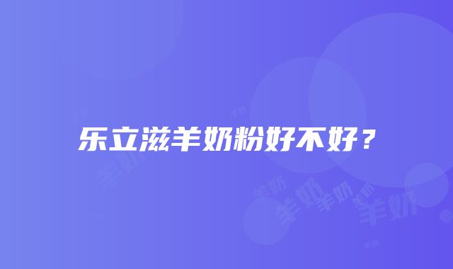 乐立滋羊奶粉好不好？