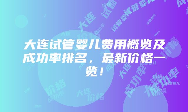 大连试管婴儿费用概览及成功率排名，最新价格一览！