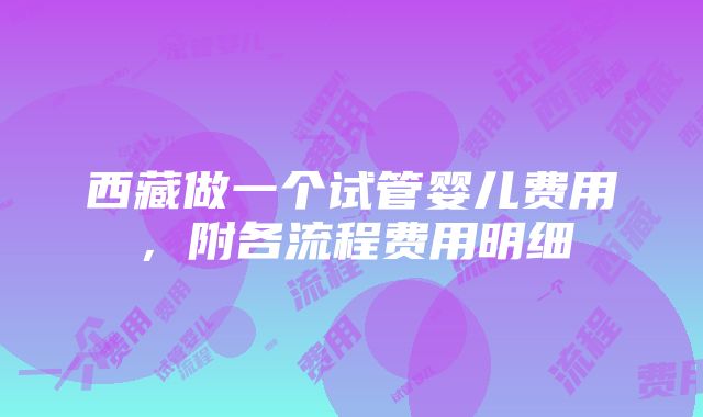 西藏做一个试管婴儿费用，附各流程费用明细