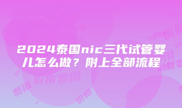 2024泰国nic三代试管婴儿怎么做？附上全部流程