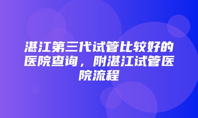 湛江第三代试管比较好的医院查询，附湛江试管医院流程