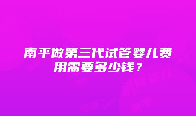 南平做第三代试管婴儿费用需要多少钱？