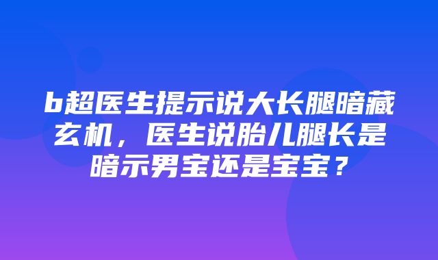 b超医生提示说大长腿暗藏玄机，医生说胎儿腿长是暗示男宝还是宝宝？