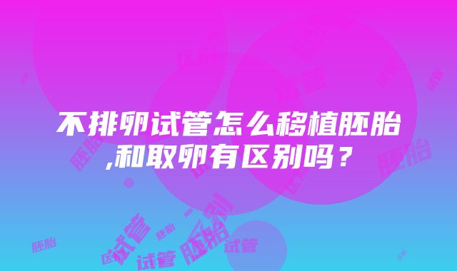 不排卵试管怎么移植胚胎,和取卵有区别吗？