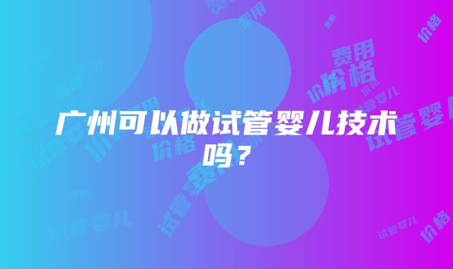 广州可以做试管婴儿技术吗？