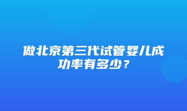 做北京第三代试管婴儿成功率有多少？