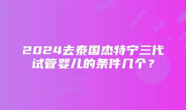 2024去泰国杰特宁三代试管婴儿的条件几个？