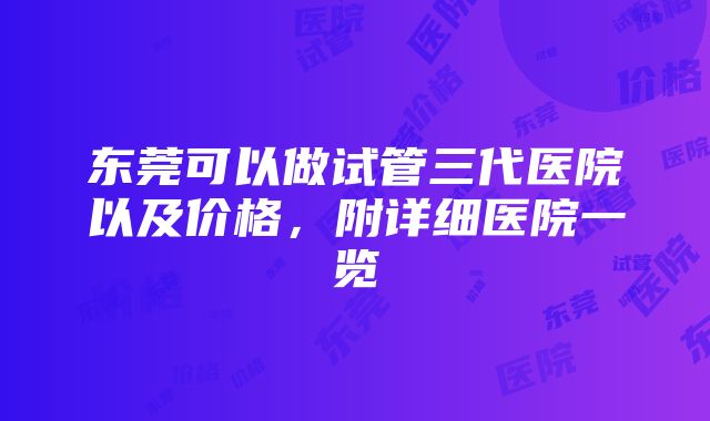 东莞可以做试管三代医院以及价格，附详细医院一览