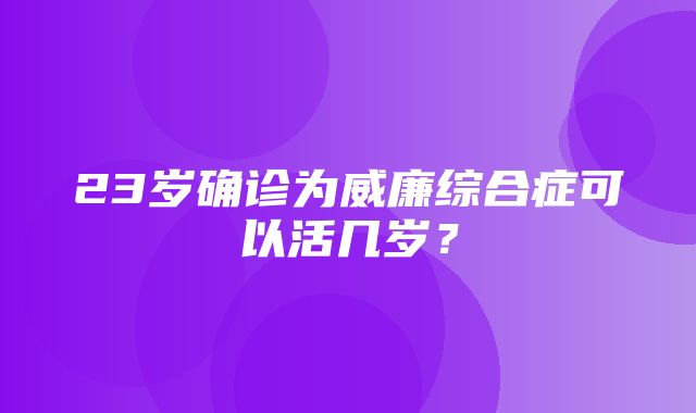 23岁确诊为威廉综合症可以活几岁？