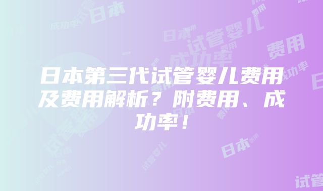 日本第三代试管婴儿费用及费用解析？附费用、成功率！