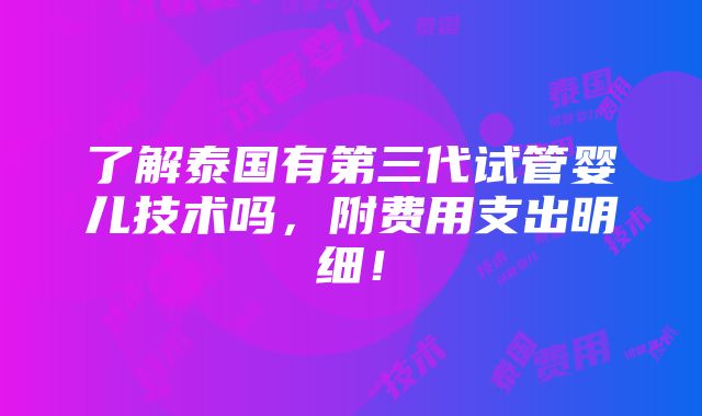 了解泰国有第三代试管婴儿技术吗，附费用支出明细！