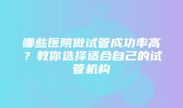 哪些医院做试管成功率高？教你选择适合自己的试管机构