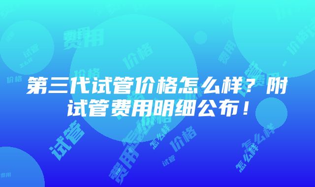 第三代试管价格怎么样？附试管费用明细公布！