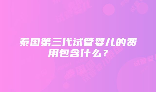 泰国第三代试管婴儿的费用包含什么？