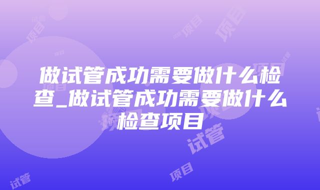 做试管成功需要做什么检查_做试管成功需要做什么检查项目