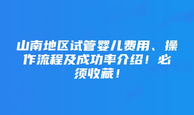 山南地区试管婴儿费用、操作流程及成功率介绍！必须收藏！