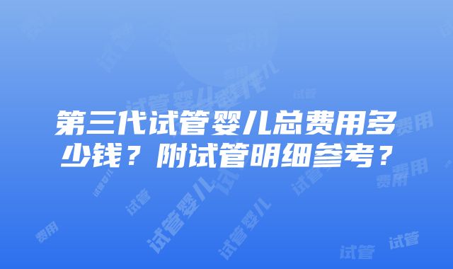 第三代试管婴儿总费用多少钱？附试管明细参考？