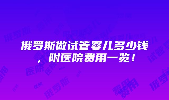 俄罗斯做试管婴儿多少钱，附医院费用一览！