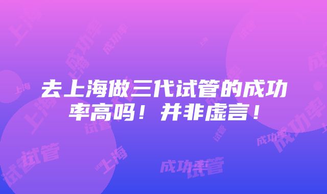 去上海做三代试管的成功率高吗！并非虚言！