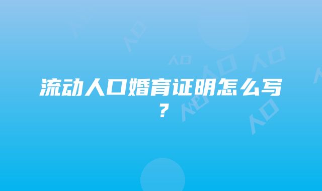 流动人口婚育证明怎么写？