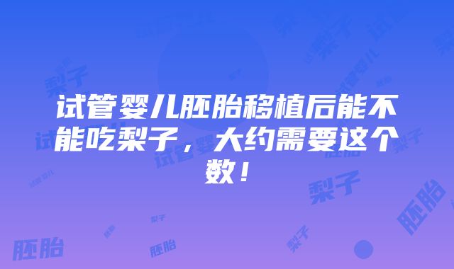 试管婴儿胚胎移植后能不能吃梨子，大约需要这个数！