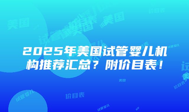 2025年美国试管婴儿机构推荐汇总？附价目表！