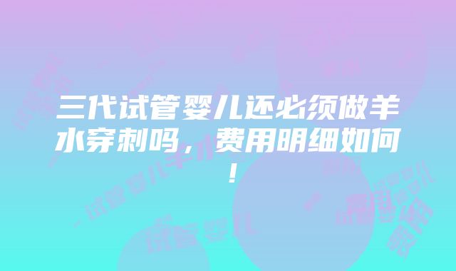 三代试管婴儿还必须做羊水穿刺吗，费用明细如何！