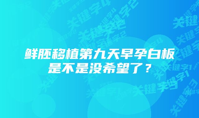 鲜胚移植第九天早孕白板是不是没希望了？