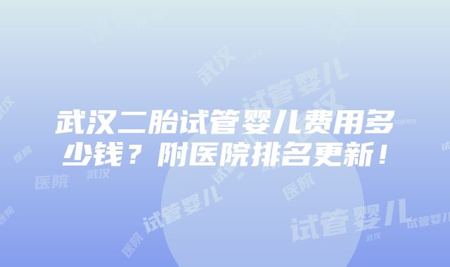 武汉二胎试管婴儿费用多少钱？附医院排名更新！