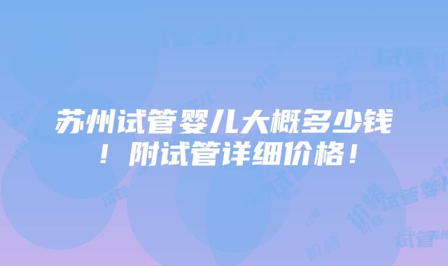 苏州试管婴儿大概多少钱！附试管详细价格！