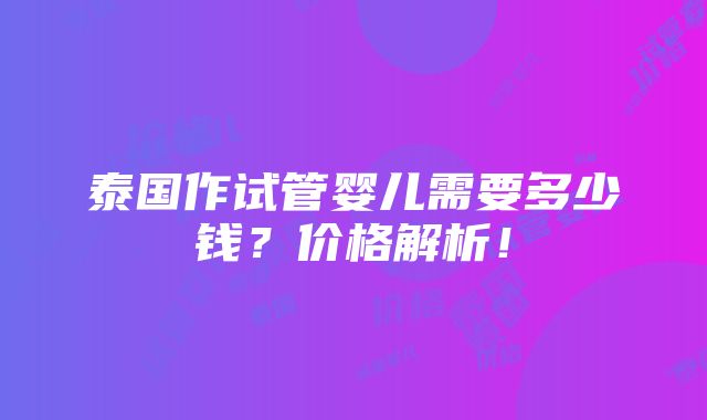 泰国作试管婴儿需要多少钱？价格解析！