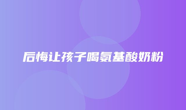 后悔让孩子喝氨基酸奶粉