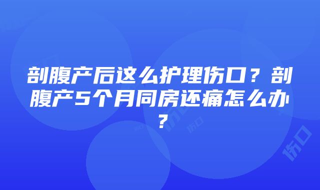 剖腹产后这么护理伤口？剖腹产5个月同房还痛怎么办？