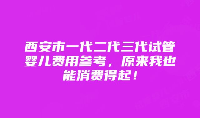 西安市一代二代三代试管婴儿费用参考，原来我也能消费得起！