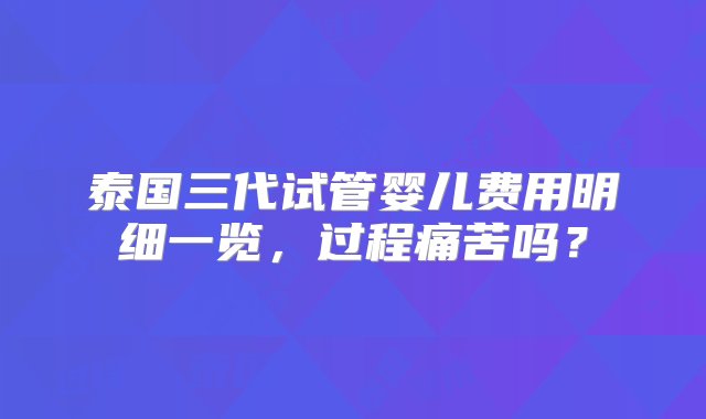 泰国三代试管婴儿费用明细一览，过程痛苦吗？