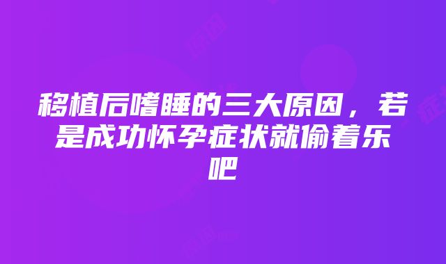 移植后嗜睡的三大原因，若是成功怀孕症状就偷着乐吧