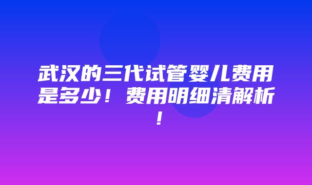 武汉的三代试管婴儿费用是多少！费用明细清解析！