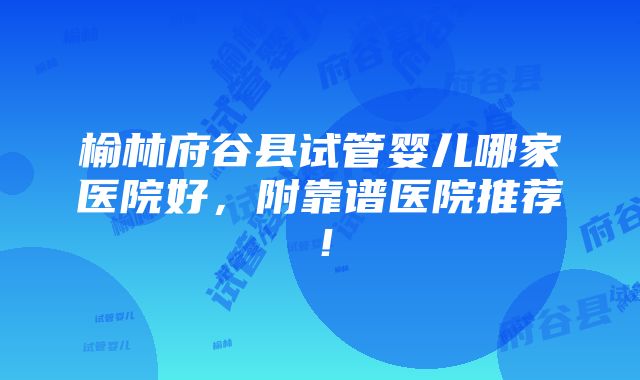 榆林府谷县试管婴儿哪家医院好，附靠谱医院推荐！