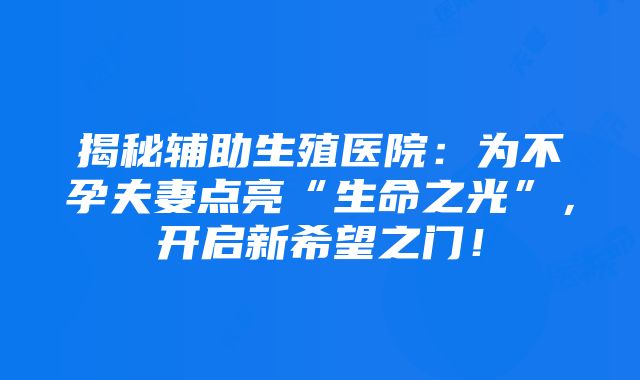 揭秘辅助生殖医院：为不孕夫妻点亮“生命之光”，开启新希望之门！