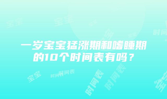 一岁宝宝猛涨期和嗜睡期的10个时间表有吗？