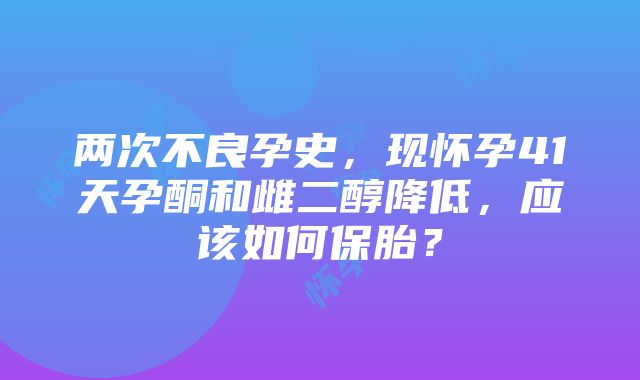 两次不良孕史，现怀孕41天孕酮和雌二醇降低，应该如何保胎？