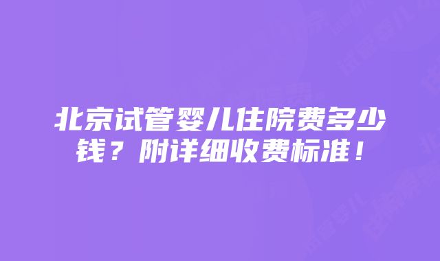 北京试管婴儿住院费多少钱？附详细收费标准！