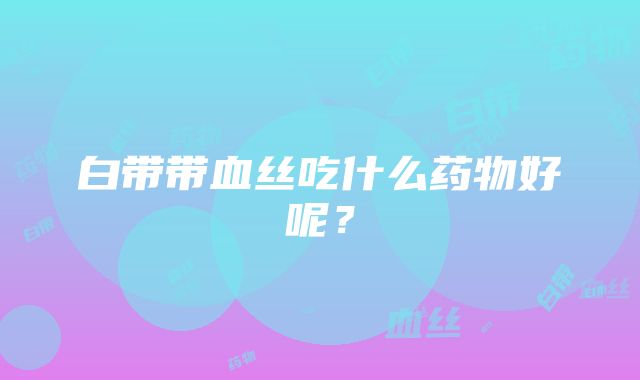 白带带血丝吃什么药物好呢？