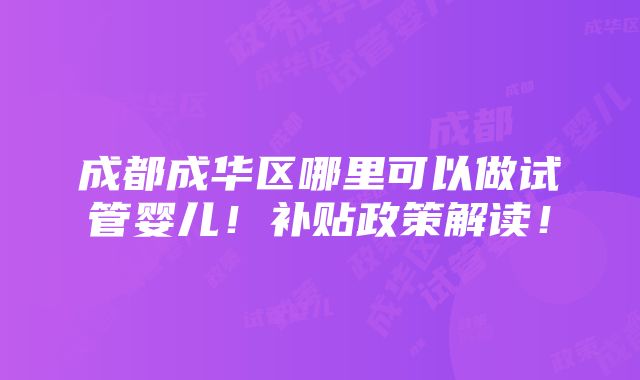 成都成华区哪里可以做试管婴儿！补贴政策解读！