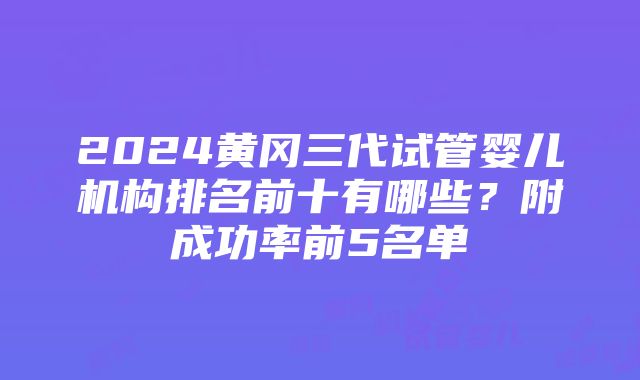 2024黄冈三代试管婴儿机构排名前十有哪些？附成功率前5名单