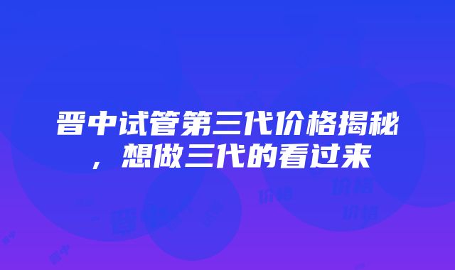 晋中试管第三代价格揭秘，想做三代的看过来