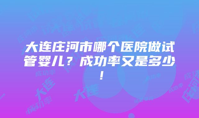 大连庄河市哪个医院做试管婴儿？成功率又是多少！